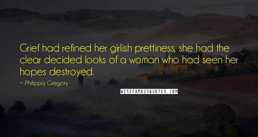 Philippa Gregory Quotes: Grief had refined her girlish prettiness, she had the clear decided looks of a woman who had seen her hopes destroyed.