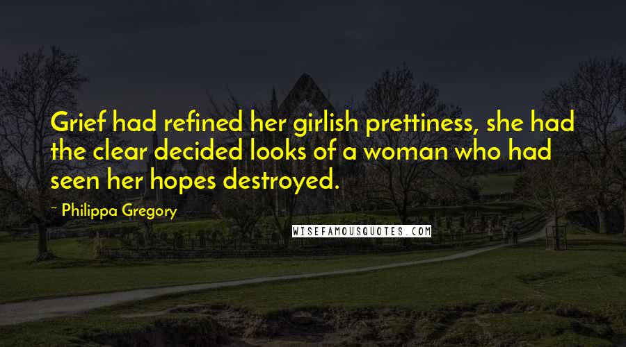 Philippa Gregory Quotes: Grief had refined her girlish prettiness, she had the clear decided looks of a woman who had seen her hopes destroyed.