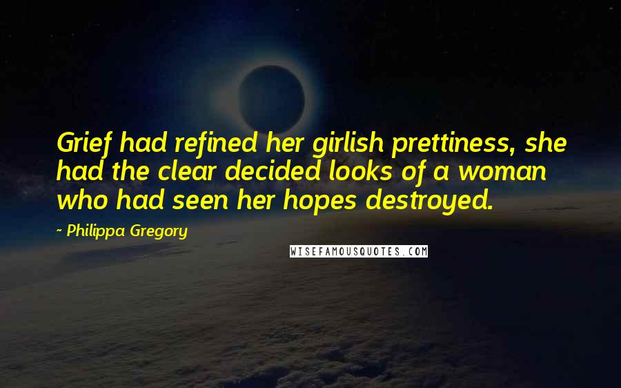 Philippa Gregory Quotes: Grief had refined her girlish prettiness, she had the clear decided looks of a woman who had seen her hopes destroyed.