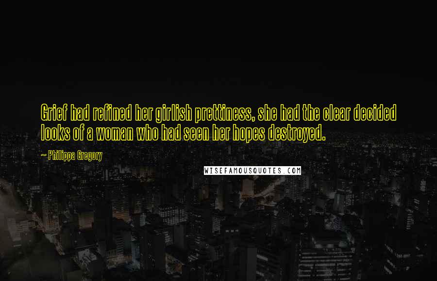Philippa Gregory Quotes: Grief had refined her girlish prettiness, she had the clear decided looks of a woman who had seen her hopes destroyed.
