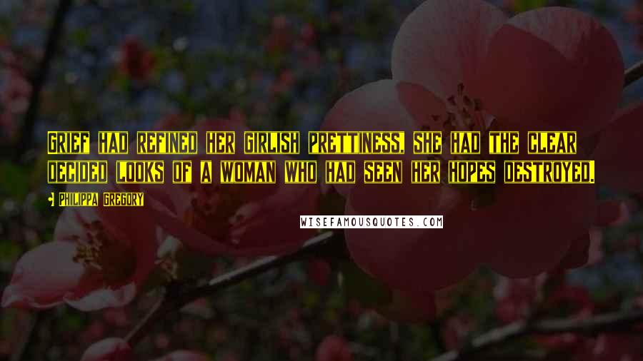 Philippa Gregory Quotes: Grief had refined her girlish prettiness, she had the clear decided looks of a woman who had seen her hopes destroyed.