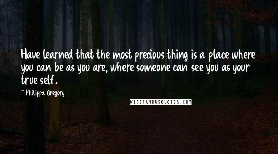 Philippa Gregory Quotes: Have learned that the most precious thing is a place where you can be as you are, where someone can see you as your true self.