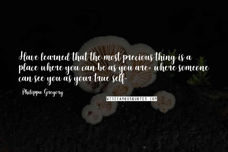 Philippa Gregory Quotes: Have learned that the most precious thing is a place where you can be as you are, where someone can see you as your true self.