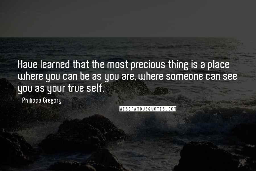 Philippa Gregory Quotes: Have learned that the most precious thing is a place where you can be as you are, where someone can see you as your true self.