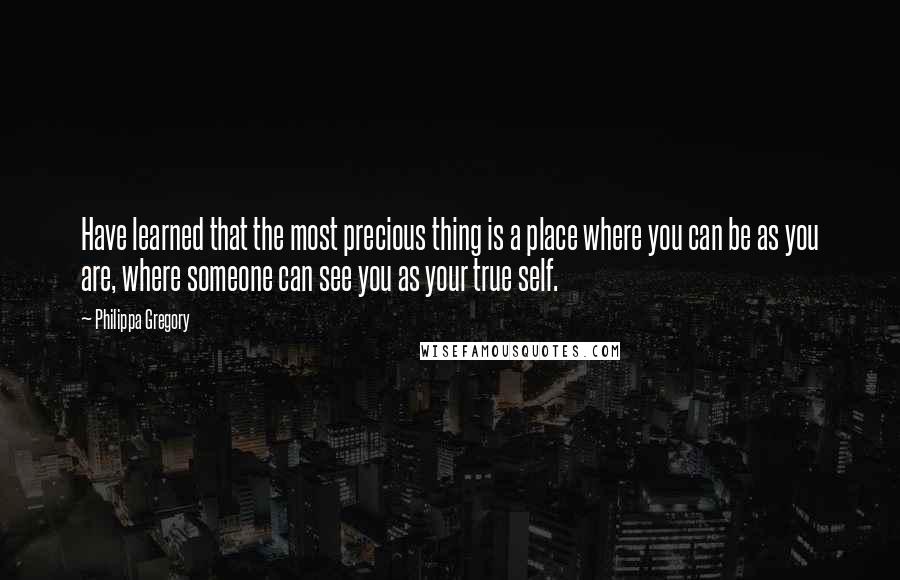 Philippa Gregory Quotes: Have learned that the most precious thing is a place where you can be as you are, where someone can see you as your true self.