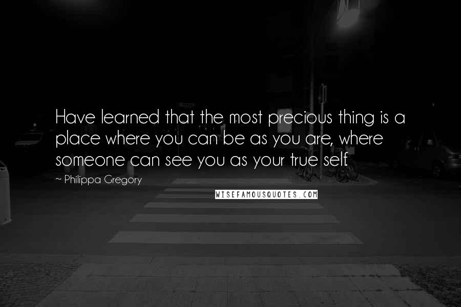 Philippa Gregory Quotes: Have learned that the most precious thing is a place where you can be as you are, where someone can see you as your true self.