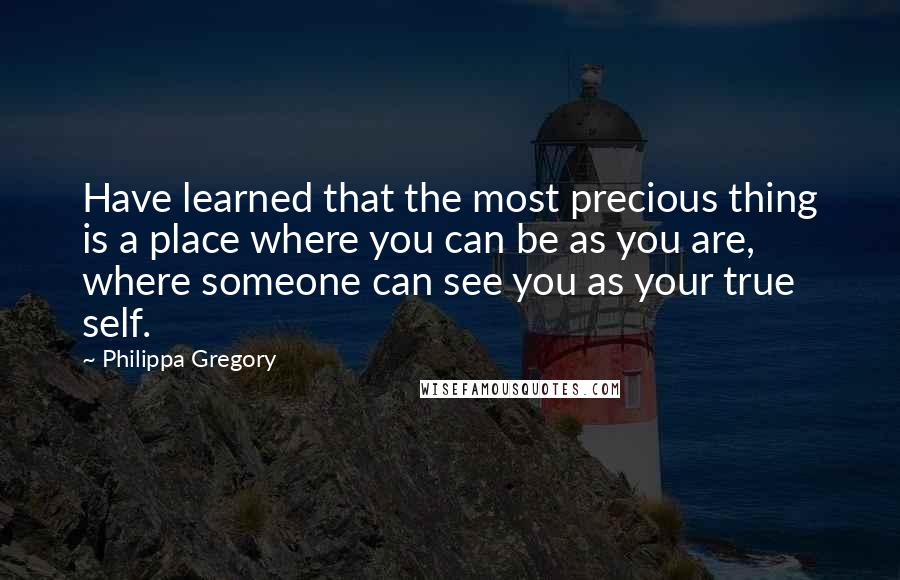 Philippa Gregory Quotes: Have learned that the most precious thing is a place where you can be as you are, where someone can see you as your true self.