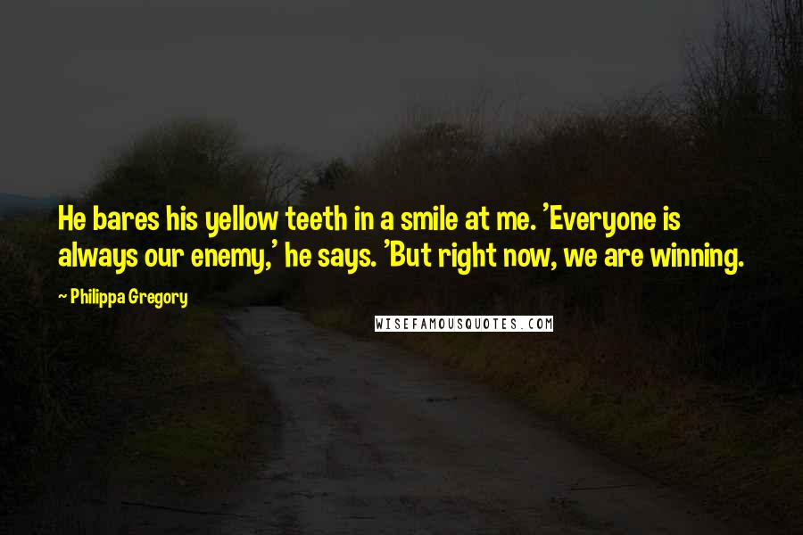 Philippa Gregory Quotes: He bares his yellow teeth in a smile at me. 'Everyone is always our enemy,' he says. 'But right now, we are winning.