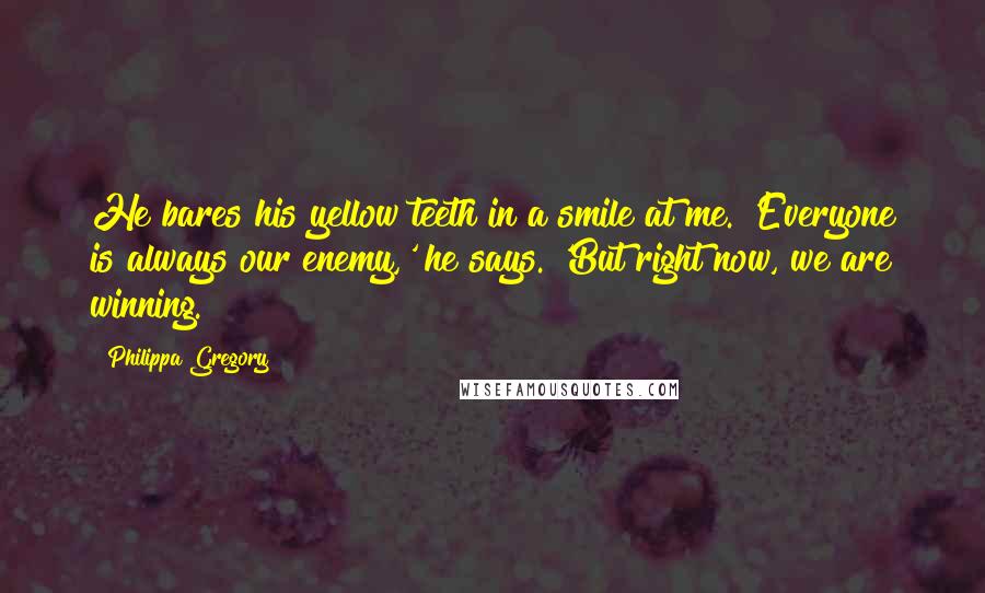 Philippa Gregory Quotes: He bares his yellow teeth in a smile at me. 'Everyone is always our enemy,' he says. 'But right now, we are winning.