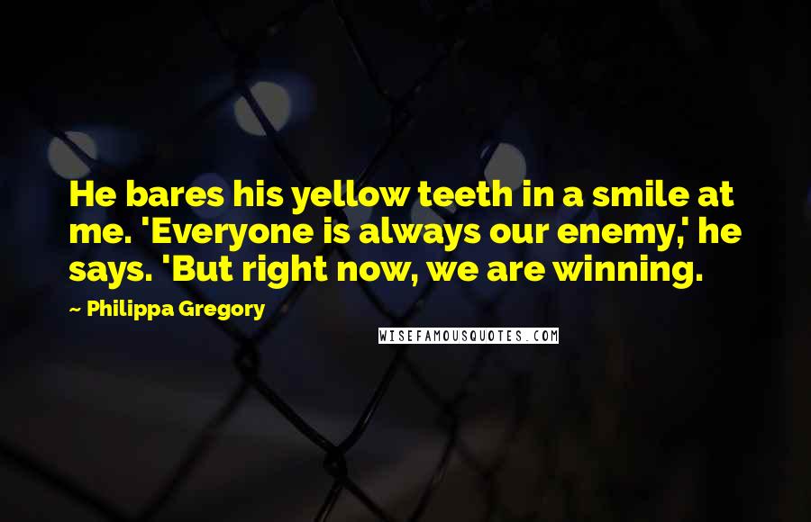 Philippa Gregory Quotes: He bares his yellow teeth in a smile at me. 'Everyone is always our enemy,' he says. 'But right now, we are winning.