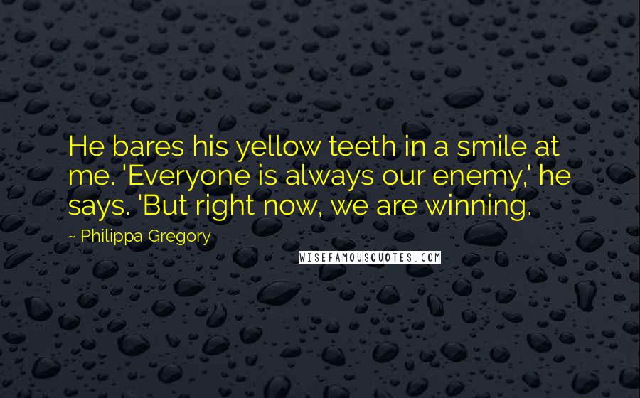 Philippa Gregory Quotes: He bares his yellow teeth in a smile at me. 'Everyone is always our enemy,' he says. 'But right now, we are winning.