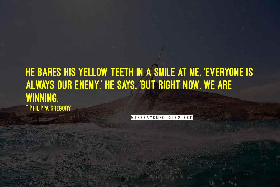 Philippa Gregory Quotes: He bares his yellow teeth in a smile at me. 'Everyone is always our enemy,' he says. 'But right now, we are winning.