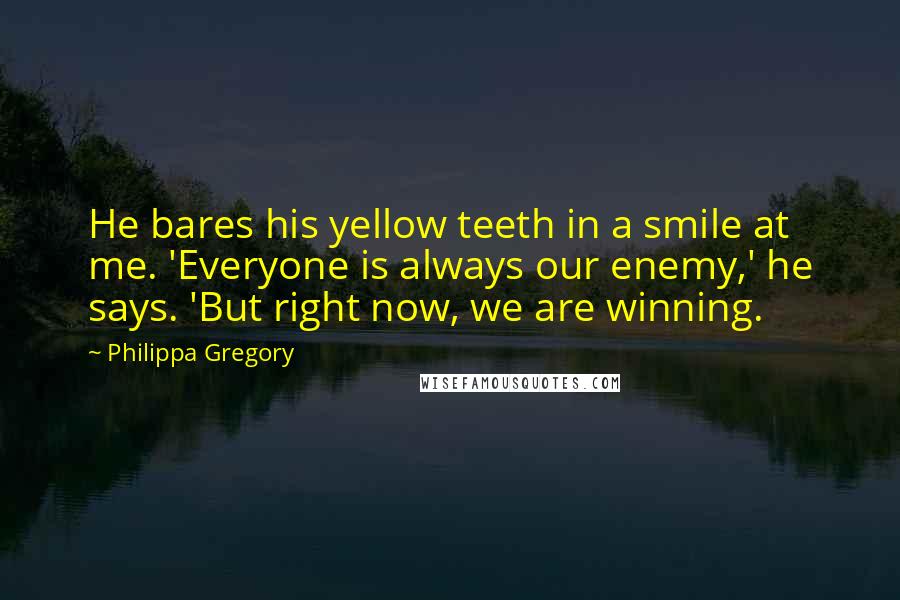 Philippa Gregory Quotes: He bares his yellow teeth in a smile at me. 'Everyone is always our enemy,' he says. 'But right now, we are winning.