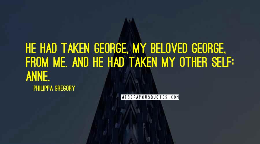 Philippa Gregory Quotes: He had taken George, my beloved George, from me. And he had taken my other self: Anne.