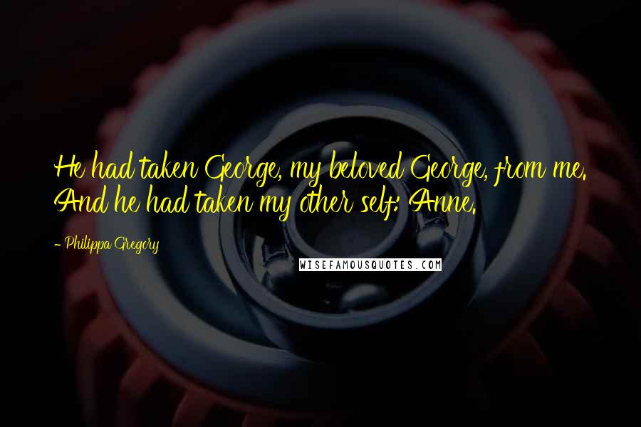 Philippa Gregory Quotes: He had taken George, my beloved George, from me. And he had taken my other self: Anne.