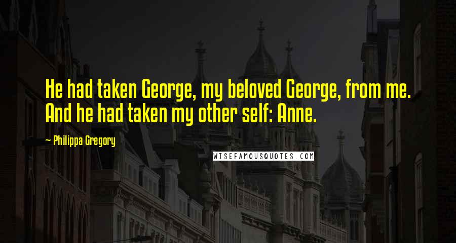 Philippa Gregory Quotes: He had taken George, my beloved George, from me. And he had taken my other self: Anne.