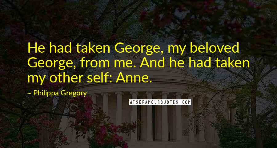 Philippa Gregory Quotes: He had taken George, my beloved George, from me. And he had taken my other self: Anne.