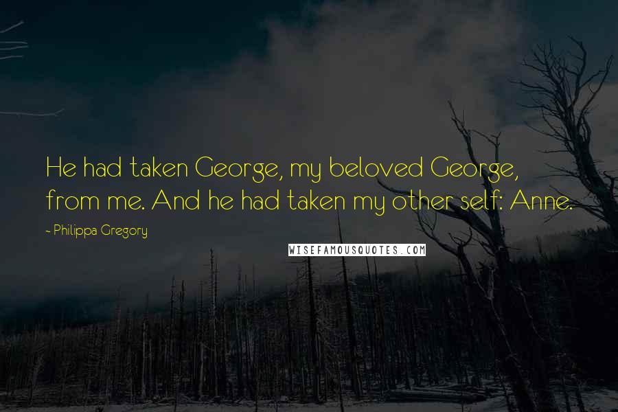 Philippa Gregory Quotes: He had taken George, my beloved George, from me. And he had taken my other self: Anne.