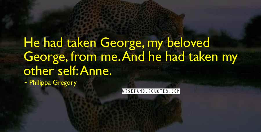 Philippa Gregory Quotes: He had taken George, my beloved George, from me. And he had taken my other self: Anne.