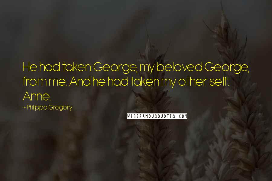 Philippa Gregory Quotes: He had taken George, my beloved George, from me. And he had taken my other self: Anne.