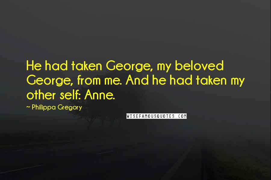 Philippa Gregory Quotes: He had taken George, my beloved George, from me. And he had taken my other self: Anne.