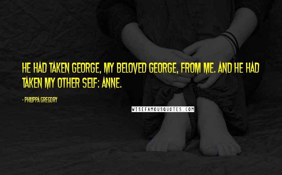 Philippa Gregory Quotes: He had taken George, my beloved George, from me. And he had taken my other self: Anne.