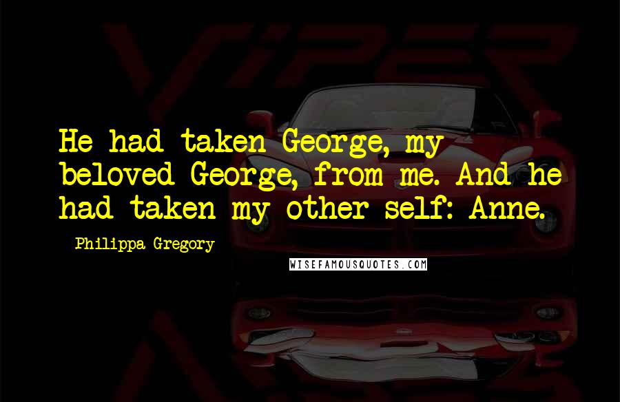 Philippa Gregory Quotes: He had taken George, my beloved George, from me. And he had taken my other self: Anne.