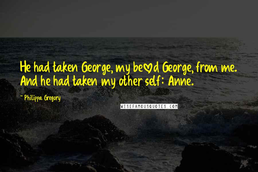 Philippa Gregory Quotes: He had taken George, my beloved George, from me. And he had taken my other self: Anne.