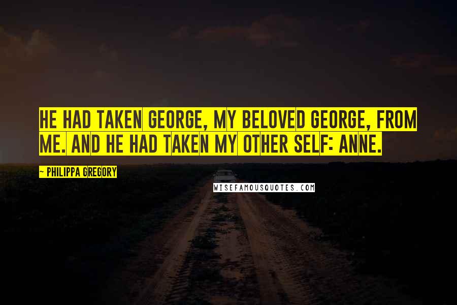 Philippa Gregory Quotes: He had taken George, my beloved George, from me. And he had taken my other self: Anne.