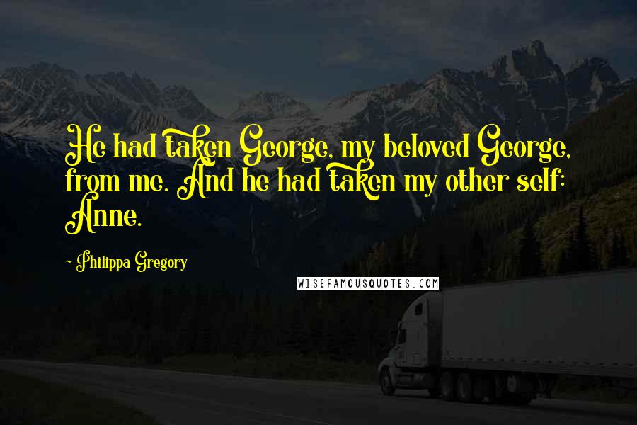 Philippa Gregory Quotes: He had taken George, my beloved George, from me. And he had taken my other self: Anne.