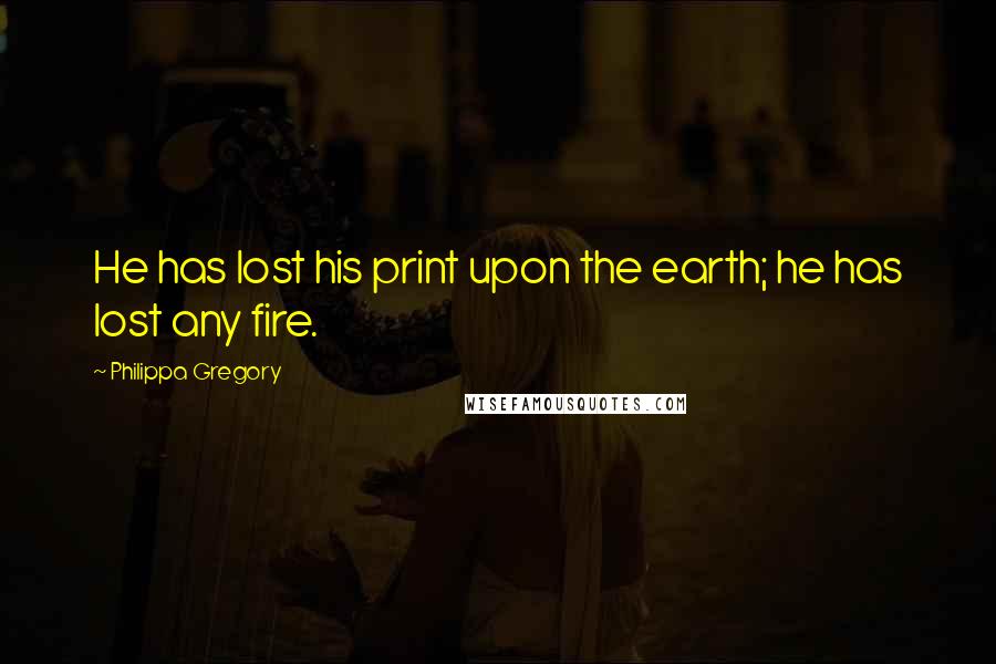 Philippa Gregory Quotes: He has lost his print upon the earth; he has lost any fire.