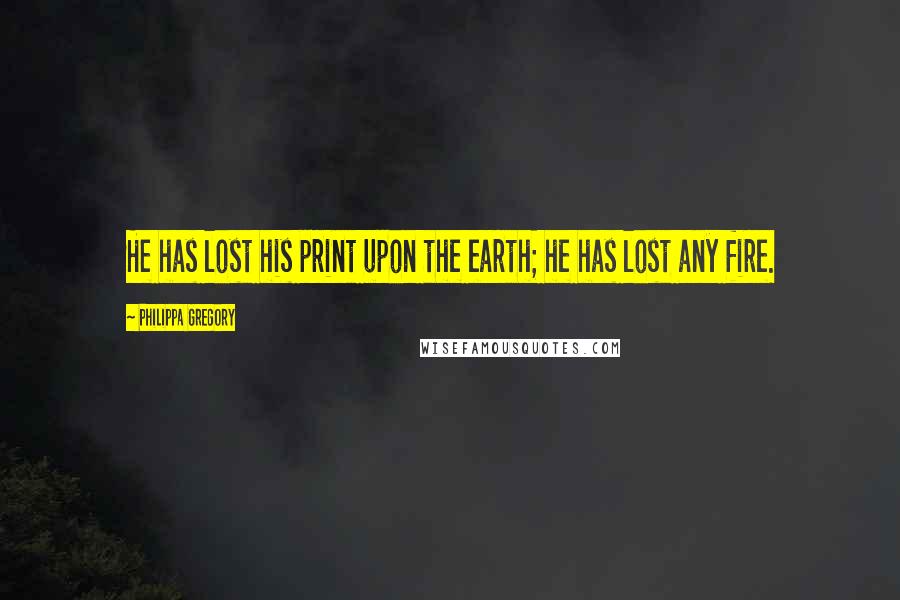 Philippa Gregory Quotes: He has lost his print upon the earth; he has lost any fire.