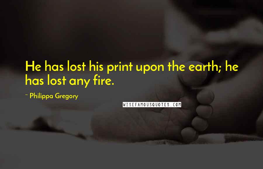 Philippa Gregory Quotes: He has lost his print upon the earth; he has lost any fire.