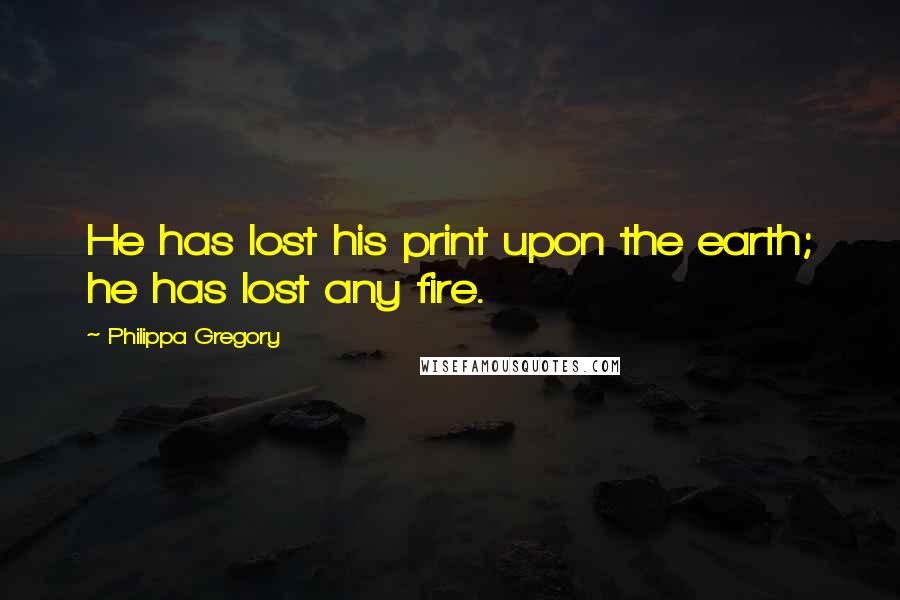 Philippa Gregory Quotes: He has lost his print upon the earth; he has lost any fire.