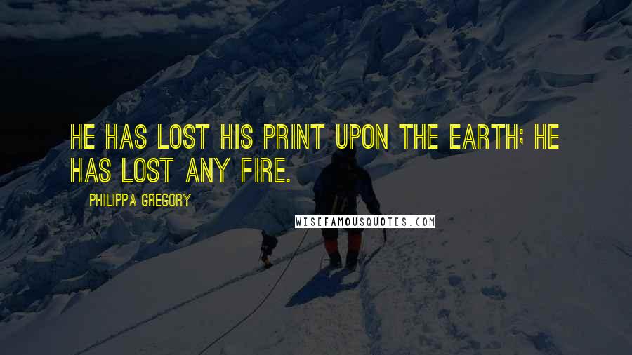 Philippa Gregory Quotes: He has lost his print upon the earth; he has lost any fire.