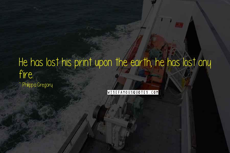 Philippa Gregory Quotes: He has lost his print upon the earth; he has lost any fire.