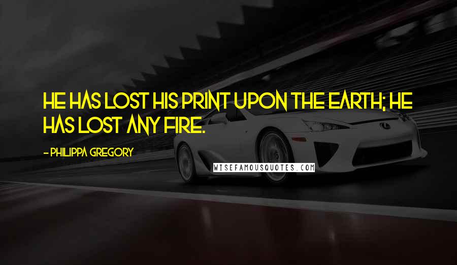 Philippa Gregory Quotes: He has lost his print upon the earth; he has lost any fire.