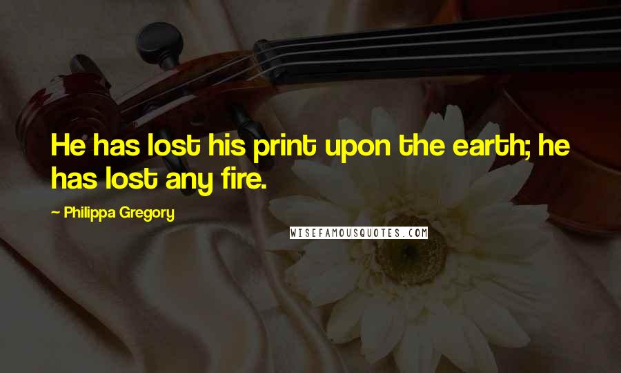 Philippa Gregory Quotes: He has lost his print upon the earth; he has lost any fire.