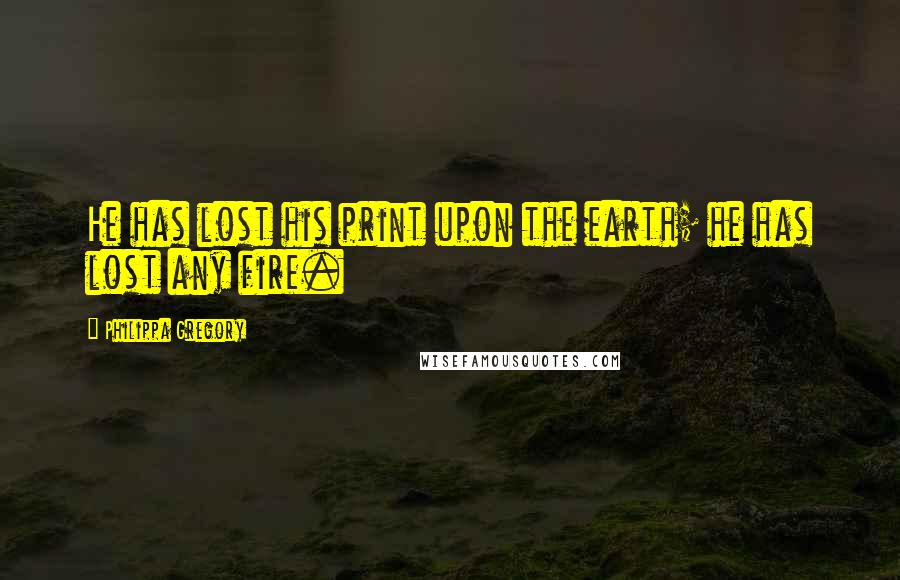 Philippa Gregory Quotes: He has lost his print upon the earth; he has lost any fire.