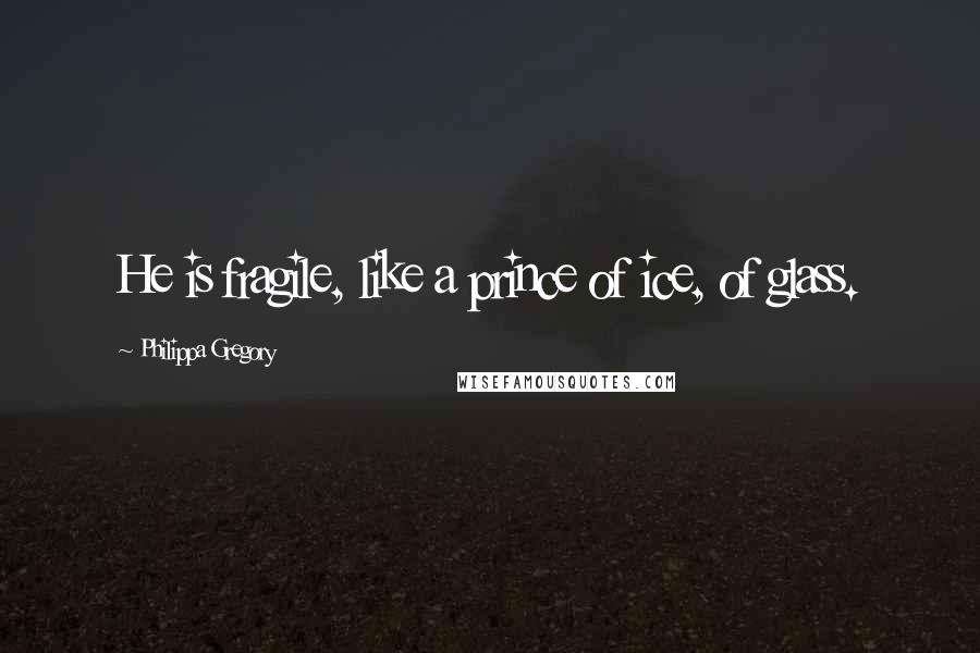 Philippa Gregory Quotes: He is fragile, like a prince of ice, of glass.