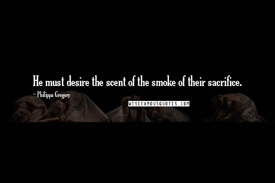 Philippa Gregory Quotes: He must desire the scent of the smoke of their sacrifice.