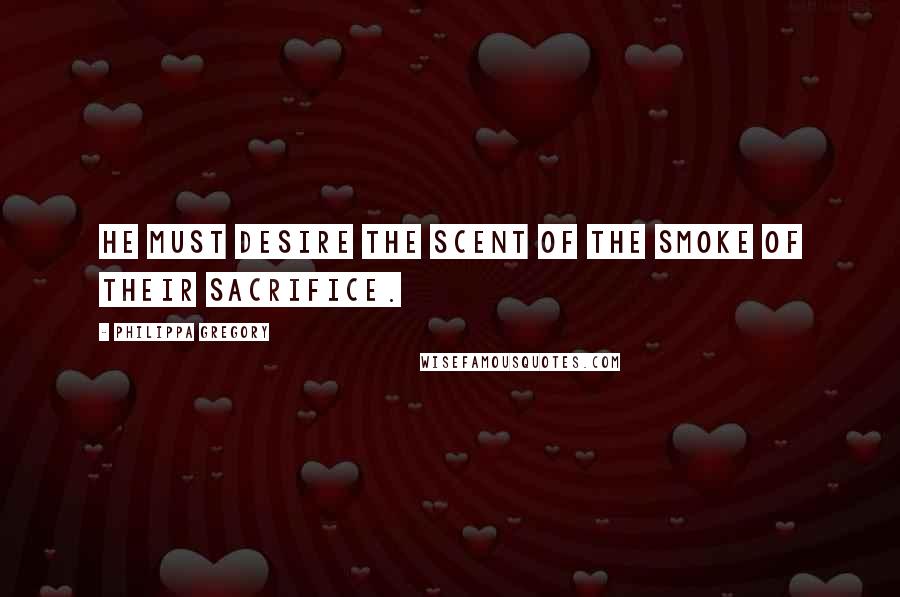 Philippa Gregory Quotes: He must desire the scent of the smoke of their sacrifice.