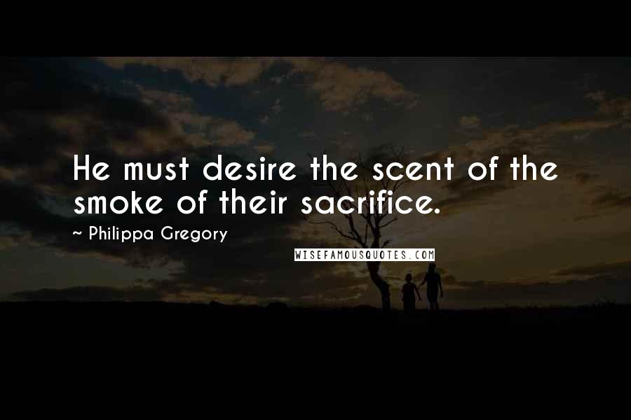 Philippa Gregory Quotes: He must desire the scent of the smoke of their sacrifice.