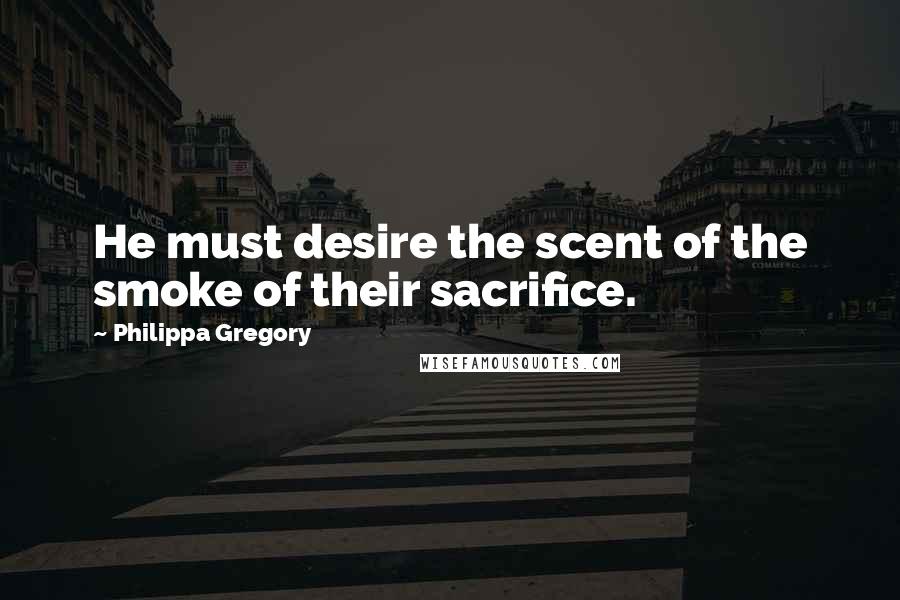 Philippa Gregory Quotes: He must desire the scent of the smoke of their sacrifice.