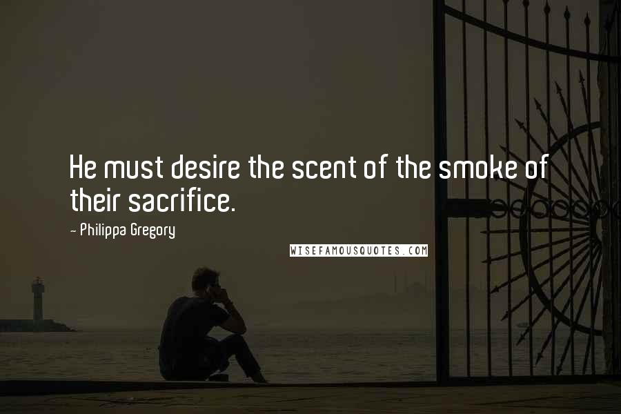 Philippa Gregory Quotes: He must desire the scent of the smoke of their sacrifice.