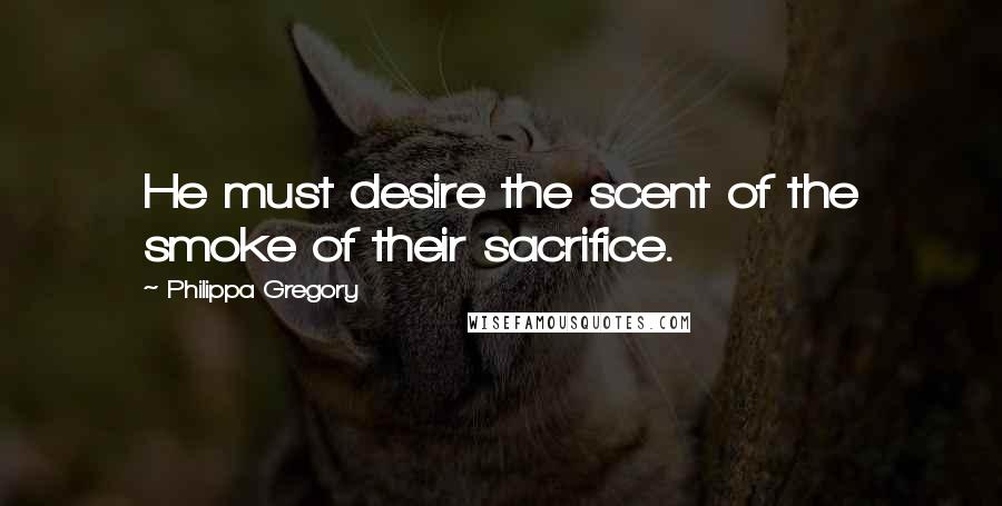 Philippa Gregory Quotes: He must desire the scent of the smoke of their sacrifice.