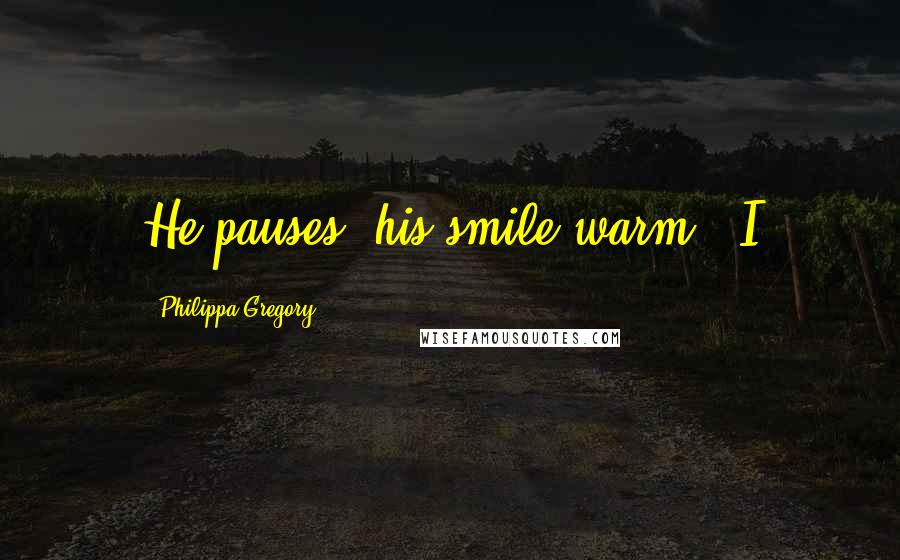 Philippa Gregory Quotes: He pauses, his smile warm. "I