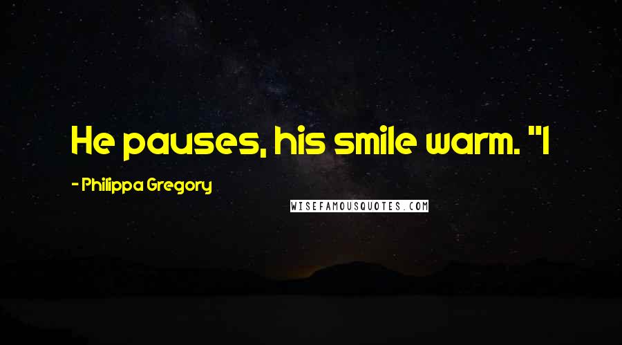 Philippa Gregory Quotes: He pauses, his smile warm. "I
