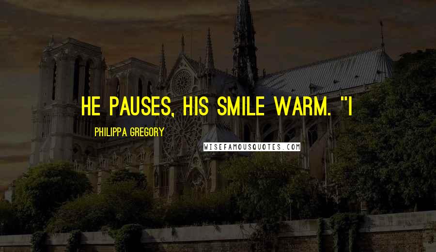 Philippa Gregory Quotes: He pauses, his smile warm. "I