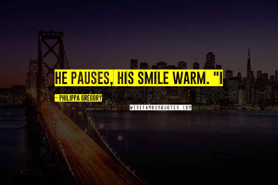 Philippa Gregory Quotes: He pauses, his smile warm. "I